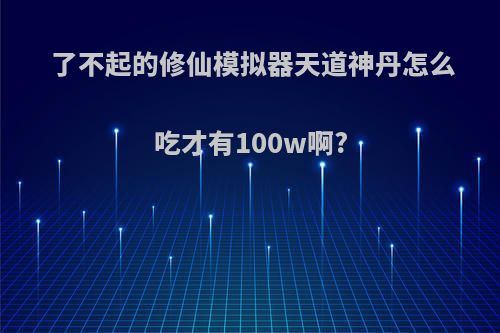 了不起的修仙模拟器天道神丹怎么吃才有100w啊?