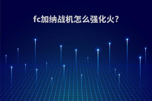 fc加纳战机怎么强化火?