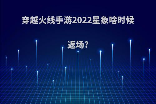 穿越火线手游2022星象啥时候返场?