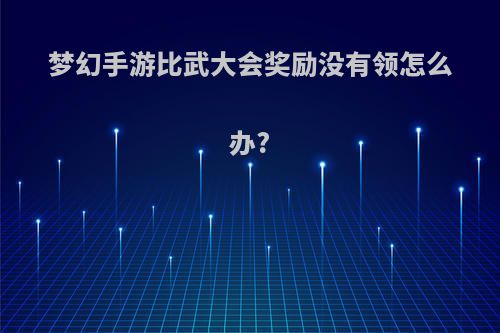 梦幻手游比武大会奖励没有领怎么办?