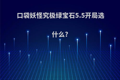 口袋妖怪究极绿宝石5.5开局选什么?