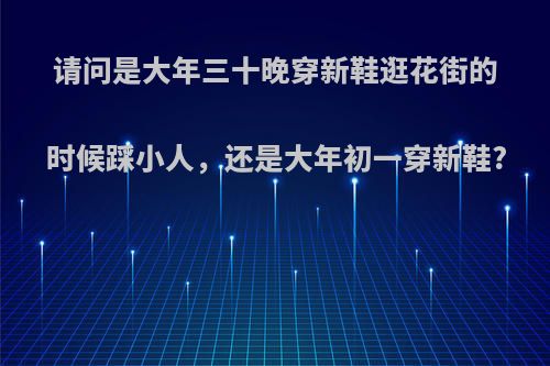 请问是大年三十晚穿新鞋逛花街的时候踩小人，还是大年初一穿新鞋?