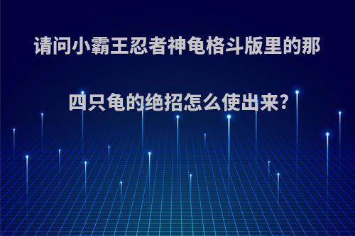 请问小霸王忍者神龟格斗版里的那四只龟的绝招怎么使出来?