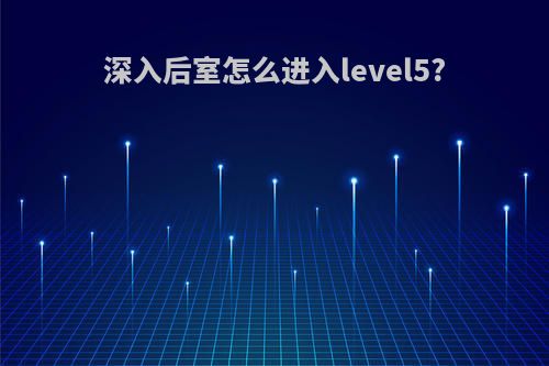 深入后室怎么进入level5?