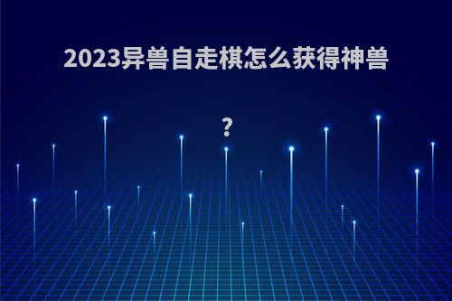 2023异兽自走棋怎么获得神兽?