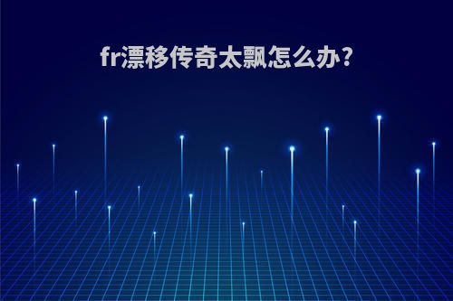 fr漂移传奇太飘怎么办?