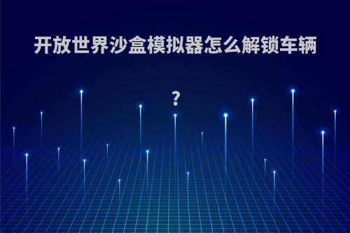 开放世界沙盒模拟器怎么解锁车辆?