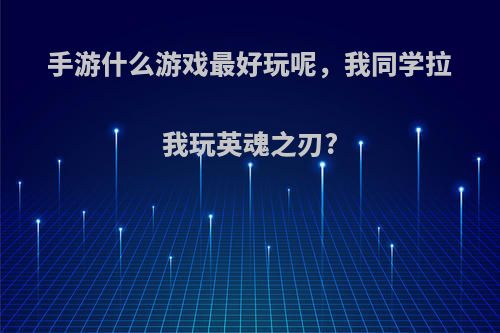 手游什么游戏最好玩呢，我同学拉我玩英魂之刃?