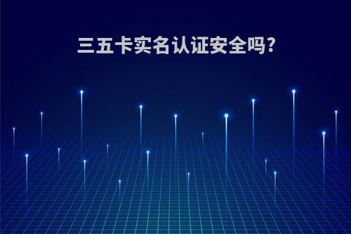 三五卡实名认证安全吗?