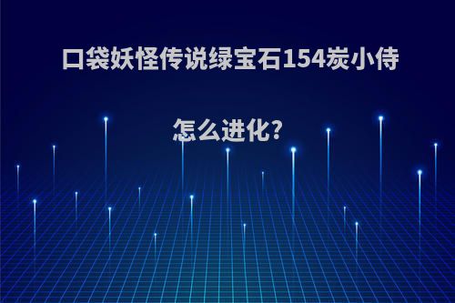 口袋妖怪传说绿宝石154炭小侍怎么进化?