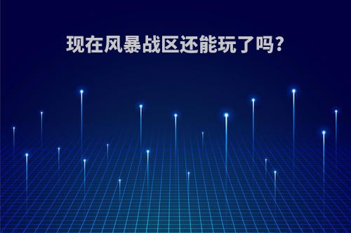 现在风暴战区还能玩了吗?