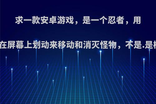 求一款安卓游戏，是一个忍者，用手指在屏幕上划动来移动和消灭怪物，不是.是横屏?