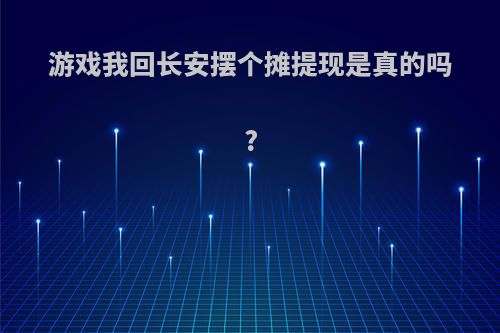 游戏我回长安摆个摊提现是真的吗?