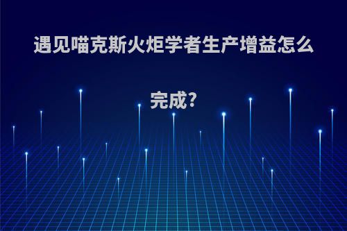 遇见喵克斯火炬学者生产增益怎么完成?