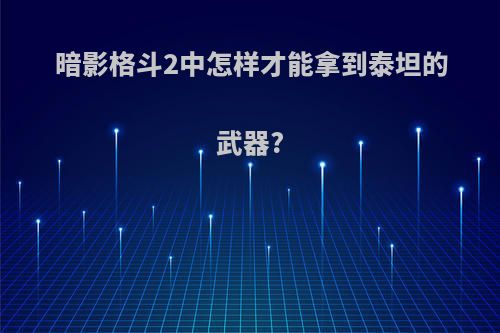 暗影格斗2中怎样才能拿到泰坦的武器?