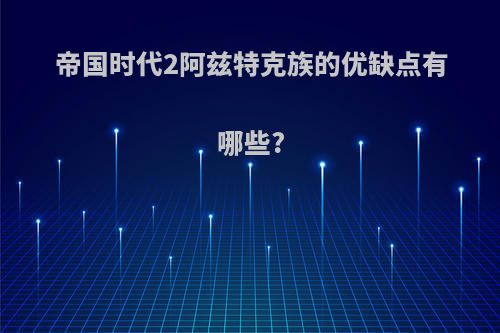 帝国时代2阿兹特克族的优缺点有哪些?