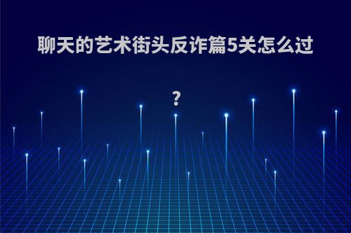 聊天的艺术街头反诈篇5关怎么过?