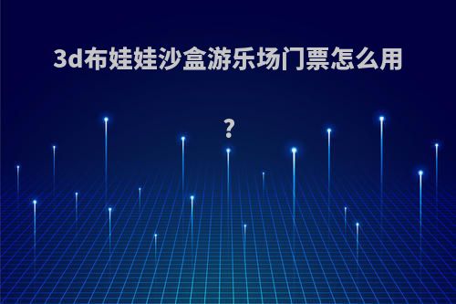 3d布娃娃沙盒游乐场门票怎么用?