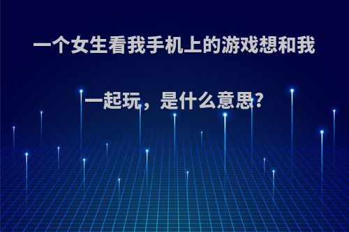 一个女生看我手机上的游戏想和我一起玩，是什么意思?