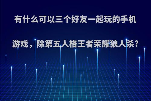 有什么可以三个好友一起玩的手机游戏，除第五人格王者荣耀狼人杀?