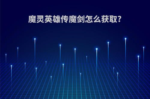 魔灵英雄传魔剑怎么获取?