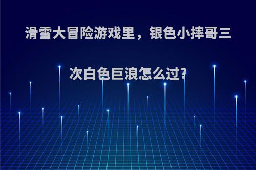 滑雪大冒险游戏里，银色小摔哥三次白色巨浪怎么过?