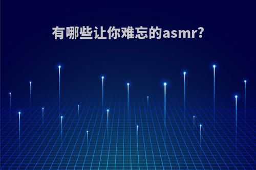 有哪些让你难忘的asmr?