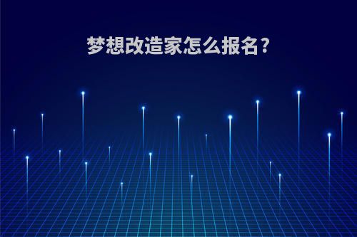 梦想改造家怎么报名?