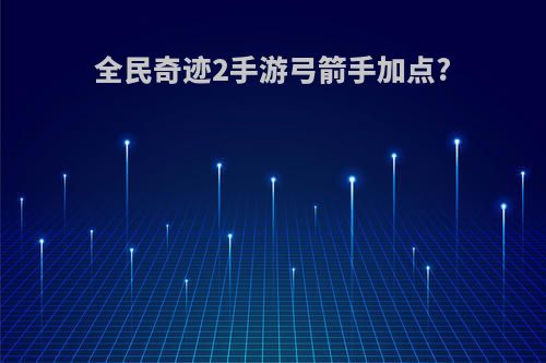 全民奇迹2手游弓箭手加点?