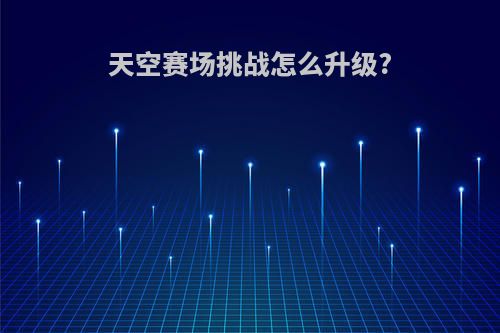 天空赛场挑战怎么升级?