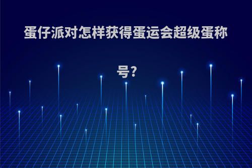 蛋仔派对怎样获得蛋运会超级蛋称号?