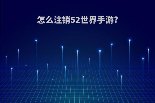 怎么注销52世界手游?