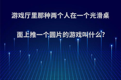 游戏厅里那种两个人在一个光滑桌面上推一个圆片的游戏叫什么?