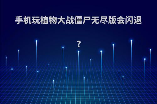 手机玩植物大战僵尸无尽版会闪退?