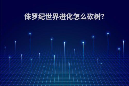 侏罗纪世界进化怎么砍树?