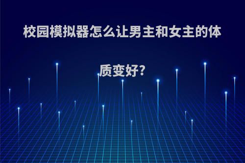 校园模拟器怎么让男主和女主的体质变好?