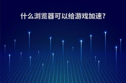 什么浏览器可以给游戏加速?