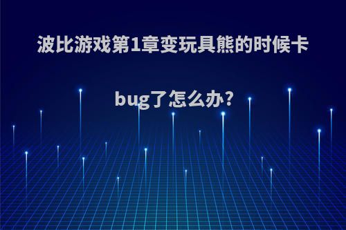 波比游戏第1章变玩具熊的时候卡bug了怎么办?