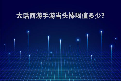 大话西游手游当头棒喝值多少?