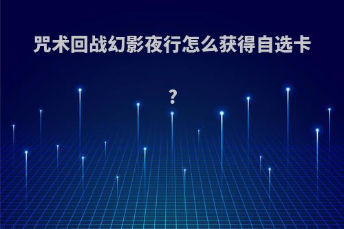 咒术回战幻影夜行怎么获得自选卡?