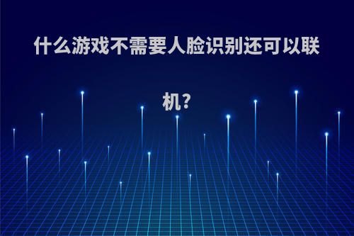 什么游戏不需要人脸识别还可以联机?