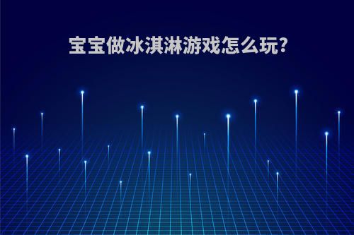 宝宝做冰淇淋游戏怎么玩?