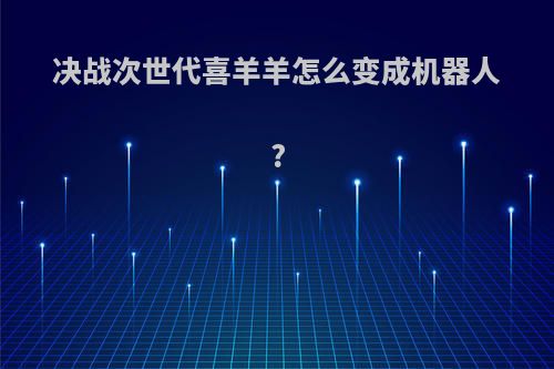 决战次世代喜羊羊怎么变成机器人?