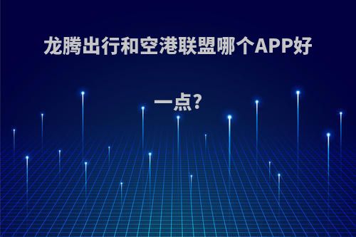 龙腾出行和空港联盟哪个APP好一点?