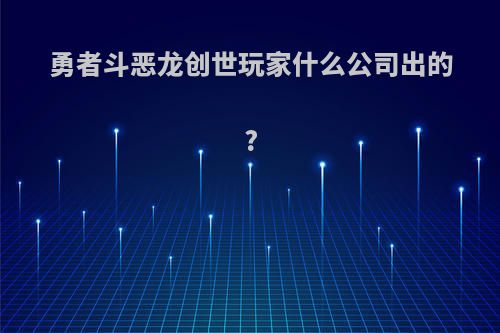 勇者斗恶龙创世玩家什么公司出的?