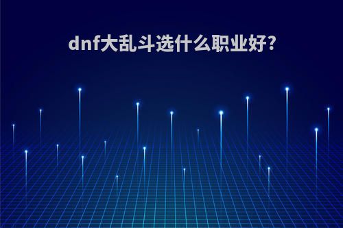 dnf大乱斗选什么职业好?