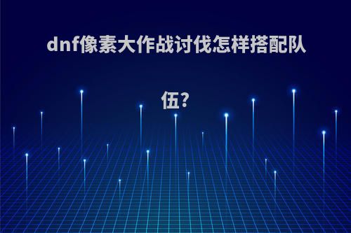 dnf像素大作战讨伐怎样搭配队伍?