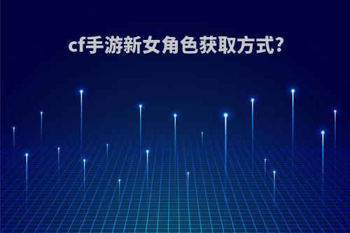 cf手游新女角色获取方式?