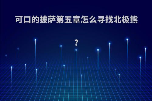 可口的披萨第五章怎么寻找北极熊?