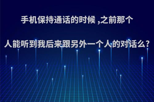 手机保持通话的时候 ,之前那个人能听到我后来跟另外一个人的对话么?